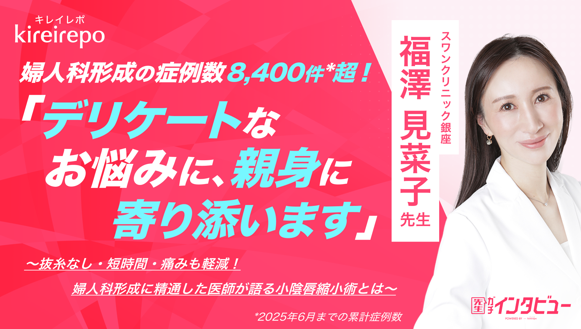 「婦人科形成の症例数8,400件*超！デリケートなお悩みに親身に寄り添います」 抜糸なし・短時間・痛みも軽減。婦人科形成に精通した医師が語る小陰唇縮小術とは｜スワンクリニック銀座：福澤 見菜子先生