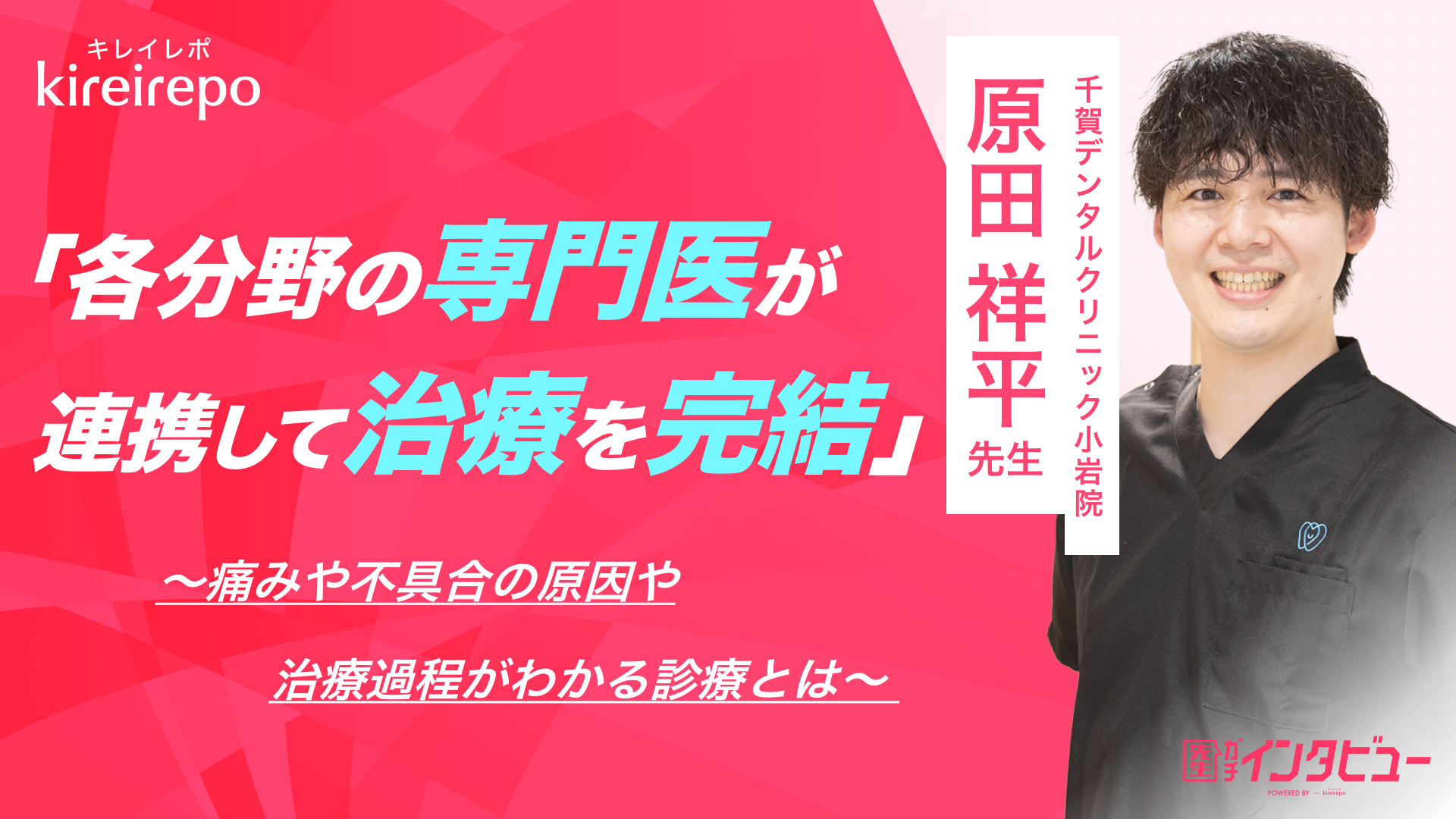 美容医療(自由診療・審美歯科)のプラットフォーム「キレイレポ」の取材記事。各分野の専門医が連携して治療を完結。痛みや不具合の原因、過程がわかる診療とは｜千賀デンタルクリニック ファスタ小岩医院：原田 祥平 先生