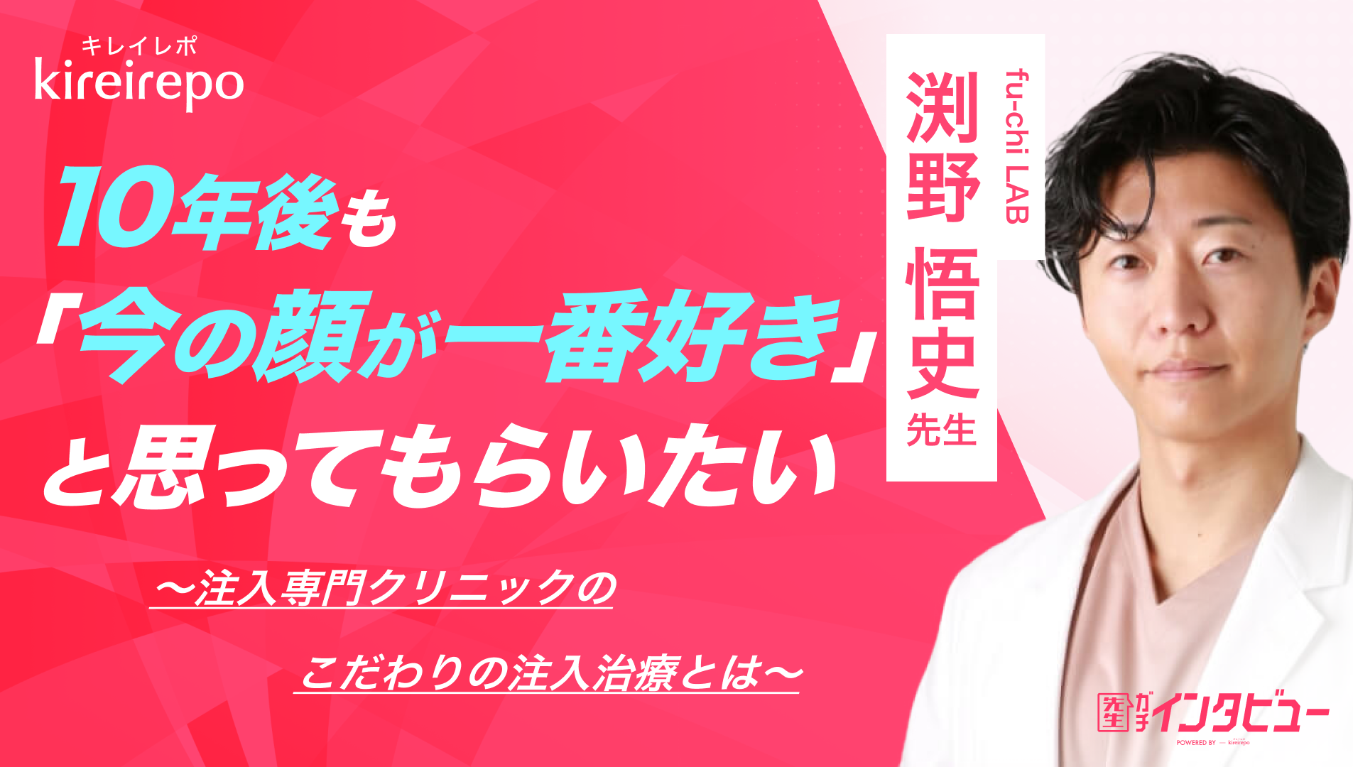 美容医療(自由診療・審美歯科)のプラットフォーム「キレイレポ」の取材記事。10年後も「今の顔が一番好き」と思ってもらいたい。注入専門クリニックのこだわりの注入治療とは｜fu-chi LAB：渕野 悟史 先生