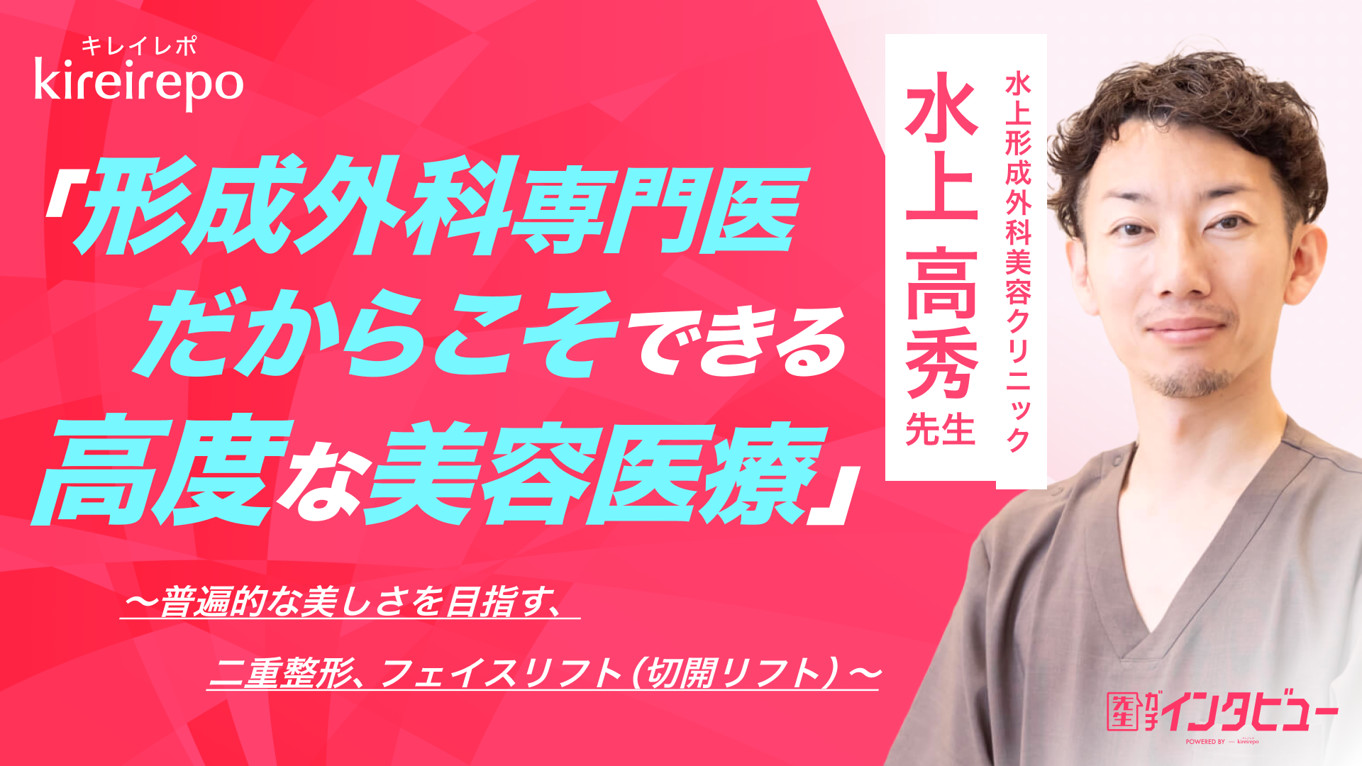 美容医療(自由診療・審美歯科)のプラットフォーム「キレイレポ」の取材記事。「形成外科専門医だからこそできる高度な美容医療」普遍的な美しさを目指す、二重整形、フェイスリフト（切開リフト）| 水上形成外科美容クリニック：水上 高秀 先生